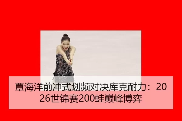 覃海洋前冲式划频对决库克耐力：2026世锦赛200蛙巅峰博弈