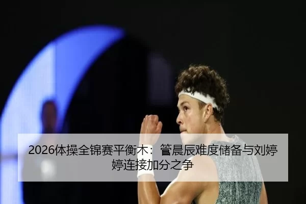2026体操全锦赛平衡木：管晨辰难度储备与刘婷婷连接加分之争